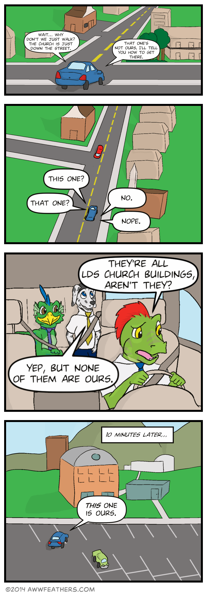 Ine's car begins pulling out of the parking lot, and we see the other side of the street, which has more buildings, including a church building. Ine says, "Wait... Why don't we just walk? The church is just down the street." Chris's voice says, "That one's not ours. I'll tell you how to get there." We see an aerial view of Ine's car driving down the street, passing more Church buildings. Ine and Chris talk back and forth, saying, "his one?" "No." "That one?" "Nope." Inside the car, Ine looks around from behind the wheel in confusion, saying, "They're all LDS church buildings, aren't they?" Chris smiles and rolls his eyes, and says, "Yep, but none of them are ours." Ten minutes later, Ine's car arrives in a parking lot in front of a school building, and Chris's voice says, "This one is ours."