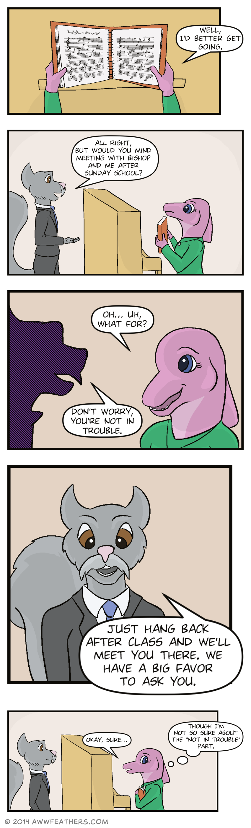 We see a close up of June's hands closing the hymn book on the piano as she says, "Well, I'd better get going." Brother Stone, the squirrel, says, "All right, but would you mind meeting with Bishop and me after Sunday school?" June glances at him in surprise, then smiles nervously and says, "Oh... uh, what for?" A silhouette of Brother Stone's face says, "Don't worry, you're not in trouble." Then we see a close up of Brother Stone smiling as he continues, "Just hang back after class and we'll meet you there. We have a big favor to ask you." Clutching her hymn book, June glances backwards and says, "Okay, sure." Then she thinks to herself, "Though I'm not so sure about the not in trouble part."